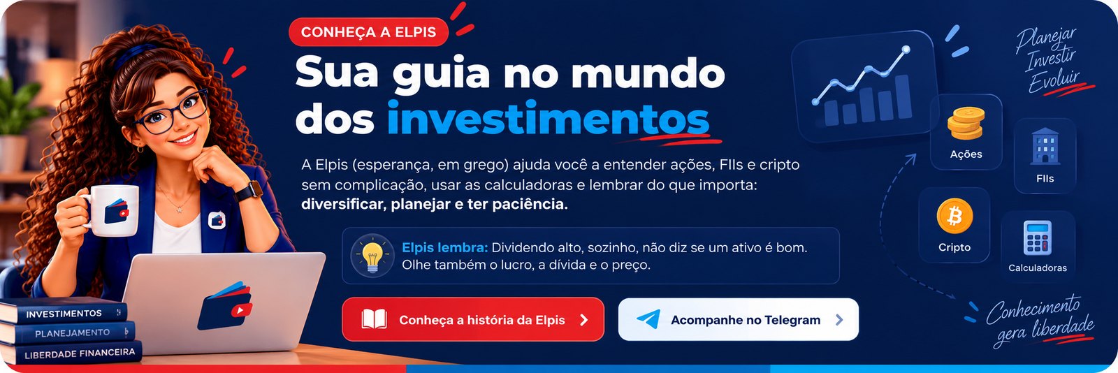 Conheça a Elpis: sua guia no mundo dos investimentos. A Elpis (esperança, em grego) ajuda você a entender ações, FIIs e cripto sem complicação, usar as calculadoras e lembrar do que importa: diversificar, planejar e ter paciência. Elpis lembra: dividendo alto, sozinho, não diz se um ativo é bom. Olhe também o lucro, a dívida e o preço.